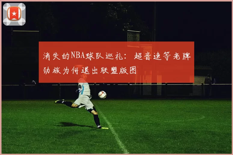 消失的NBA球队巡礼：超音速等老牌劲旅为何退出联盟版图