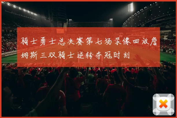 骑士勇士总决赛第七场录像回放詹姆斯三双骑士逆转夺冠时刻