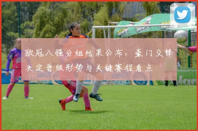 欧冠八强分组结果公布,豪门交锋决定晋级形势与关键赛程看点