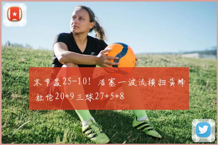 末节轰25-10！活塞一波流横扫黄蜂 杜伦20+9三球27+5+8