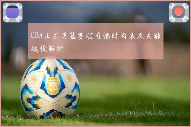 CBA山东男篮赛程直播时间表及关键战役解析