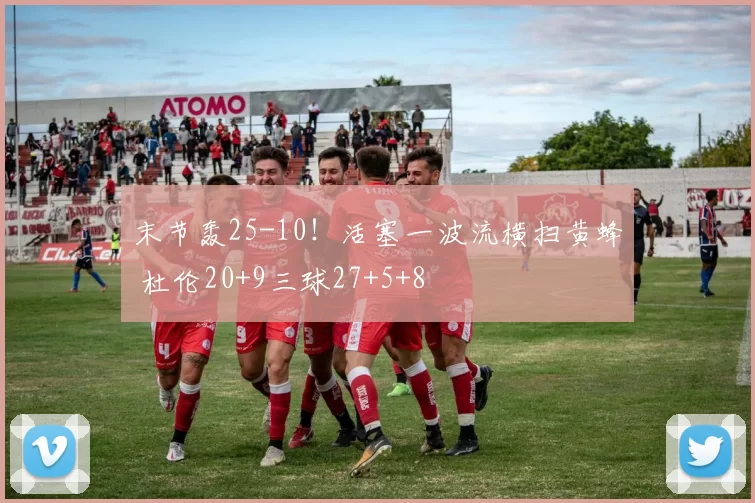 末节轰25-10！活塞一波流横扫黄蜂 杜伦20+9三球27+5+8