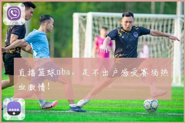 直播篮球nba，足不出户感受赛场热血激情！