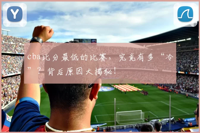 cba比分最低的比赛，究竟有多“冷”？背后原因大揭秘！