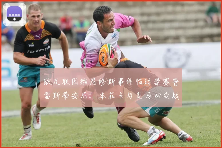 欧足联因维尼修斯事件临时禁赛普雷斯蒂安尼：本菲卡与皇马回合战蒙上阴影