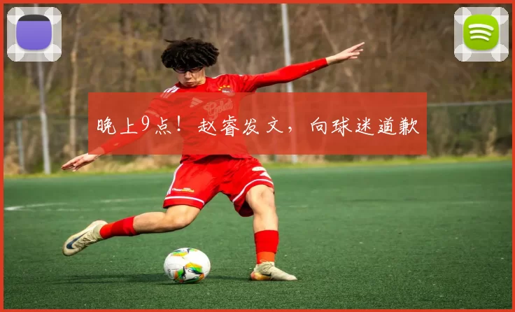 晚上9点！赵睿发文，向球迷道歉