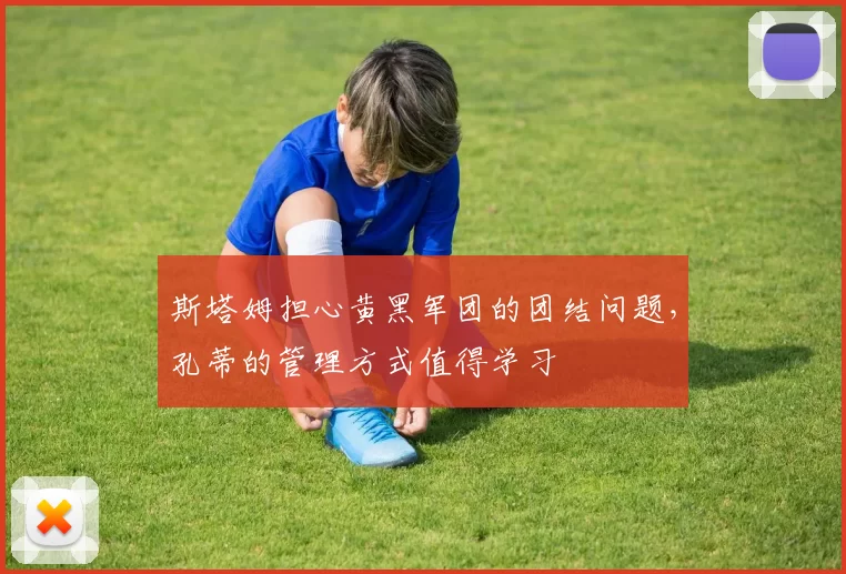 斯塔姆担心黄黑军团的团结问题,孔蒂的管理方式值得学习