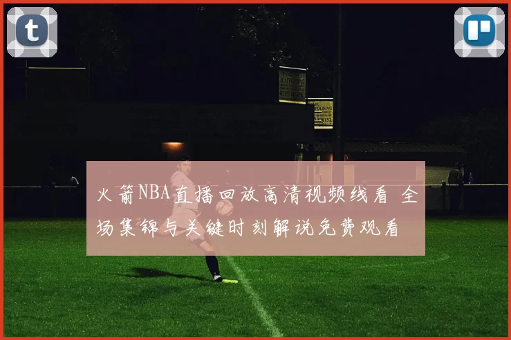火箭NBA直播回放高清视频线看 全场集锦与关键时刻解说免费观看
