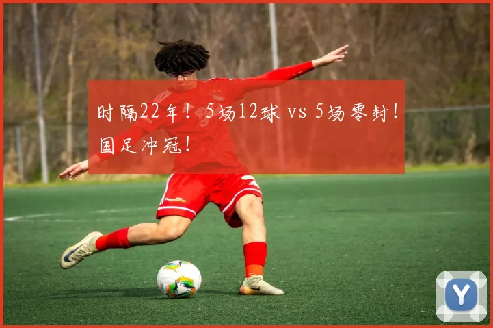 时隔22年！5场12球 vs 5场零封！国足冲冠！