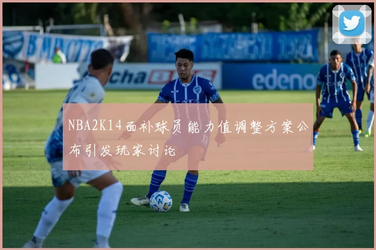 NBA2K14面补球员能力值调整方案公布引发玩家讨论
