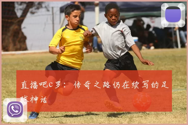 直播吧c罗：传奇之路仍在续写的足球神话