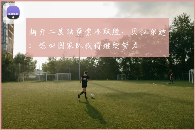 梅开二度助萨索洛取胜，贝拉尔迪：想回国家队我得继续努力