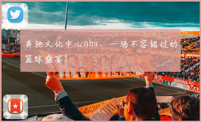 奔驰文化中心nba，一场不容错过的篮球盛宴！
