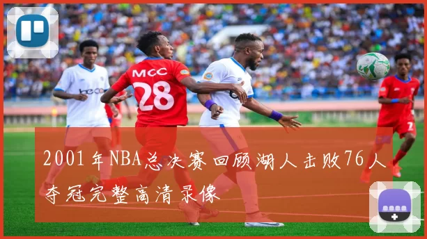 2001年NBA总决赛回顾湖人击败76人夺冠完整高清录像