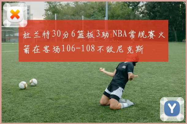 杜兰特30分6篮板3助 NBA常规赛火箭在客场106-108不敌尼克斯
