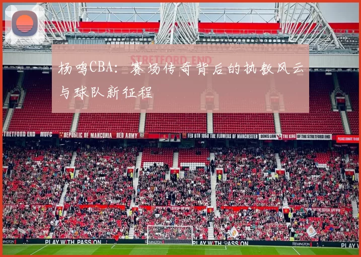 杨鸣CBA：赛场传奇背后的执教风云与球队新征程