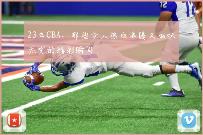 23年CBA，那些令人热血沸腾又回味无穷的精彩瞬间