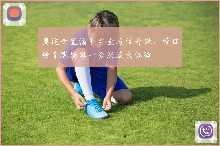 奥运会直播平台全方位升级，带你畅享赛场每一分沉浸式体验