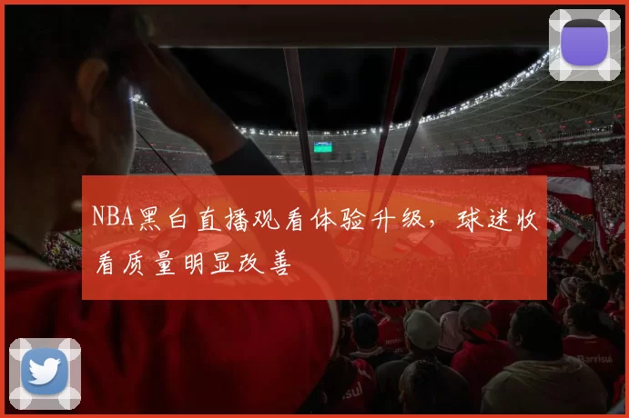 NBA黑白直播观看体验升级，球迷收看质量明显改善