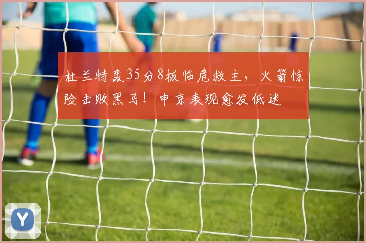 杜兰特轰35分8板临危救主，火箭惊险击败黑马！申京表现愈发低迷