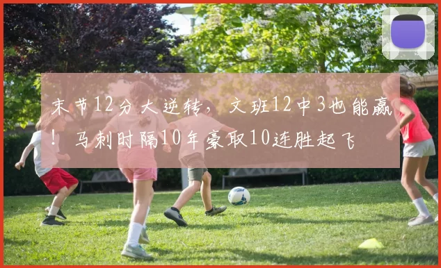 末节12分大逆转，文班12中3也能赢！马刺时隔10年豪取10连胜起飞