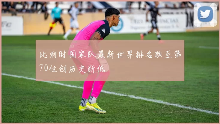比利时国家队最新世界排名跌至第70位创历史新低