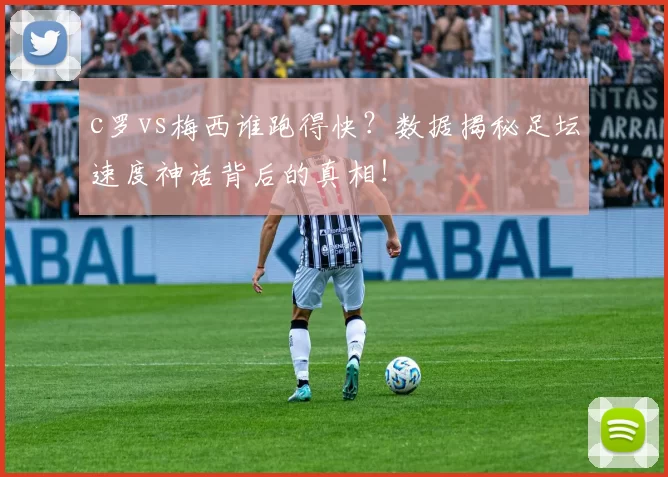 c罗vs梅西谁跑得快？数据揭秘足坛速度神话背后的真相！