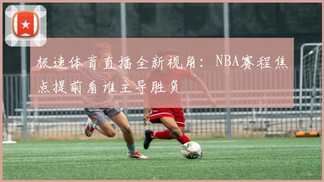 极速体育直播全新视角：NBA赛程焦点提前看谁主导胜负