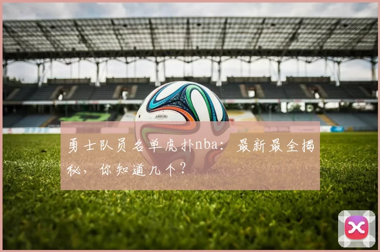 勇士队员名单虎扑nba：最新最全揭秘，你知道几个？