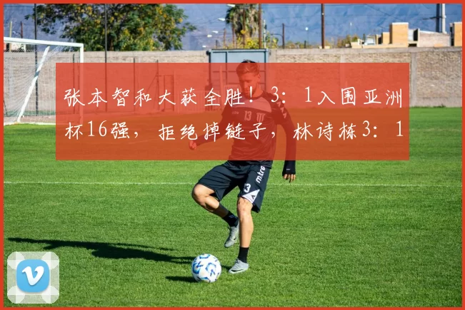 张本智和大获全胜！3：1入围亚洲杯16强，拒绝掉链子，林诗栋3：1