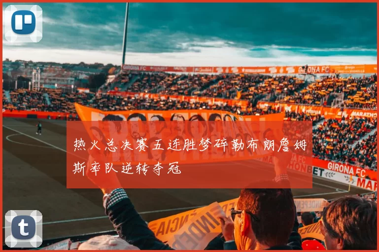 热火总决赛五连胜梦碎勒布朗詹姆斯率队逆转夺冠