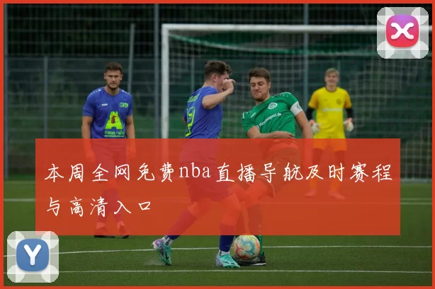 本周全网免费nba直播导航及时赛程与高清入口
