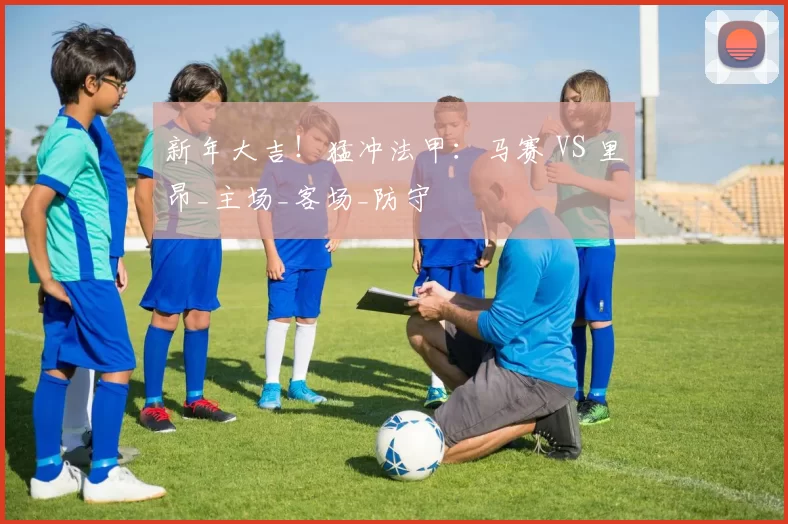 新年大吉！猛冲法甲：马赛 VS 里昂_主场_客场_防守