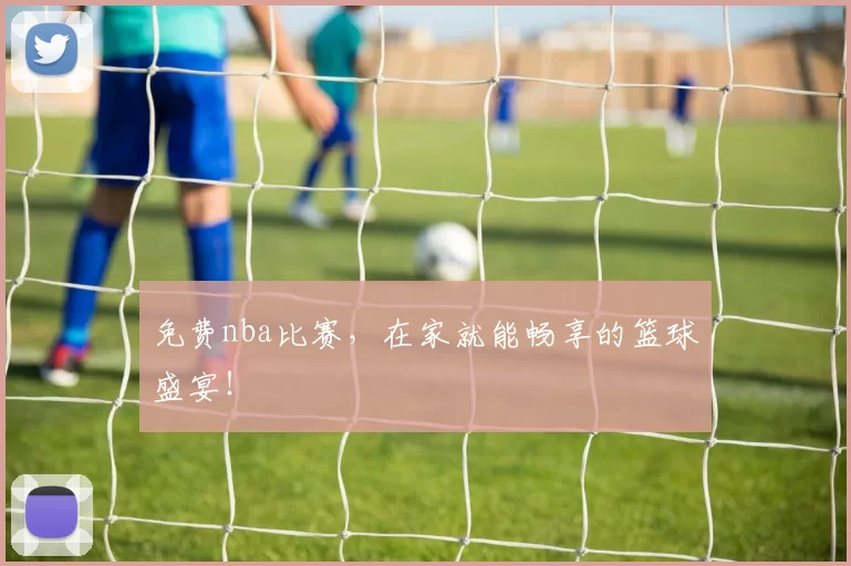 免费nba比赛,在家就能畅享的篮球盛宴!