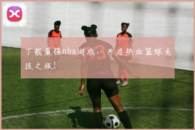 下载最强nba游戏，开启热血篮球竞技之旅！