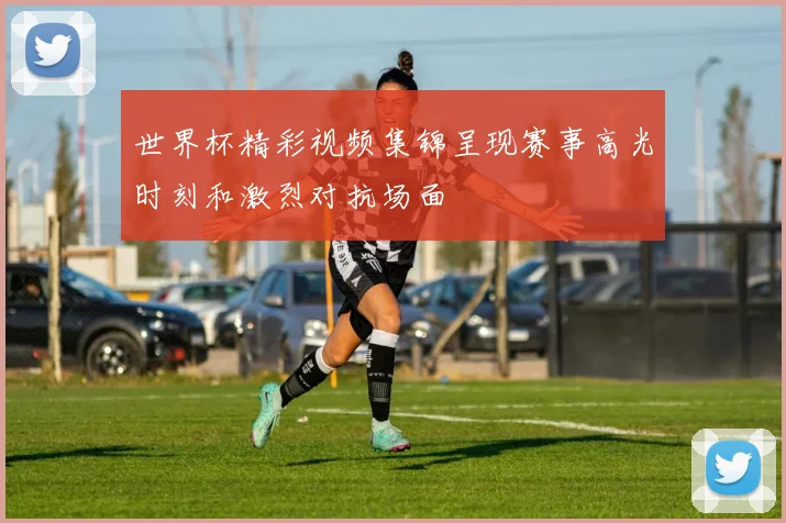 世界杯精彩视频集锦呈现赛事高光时刻和激烈对抗场面