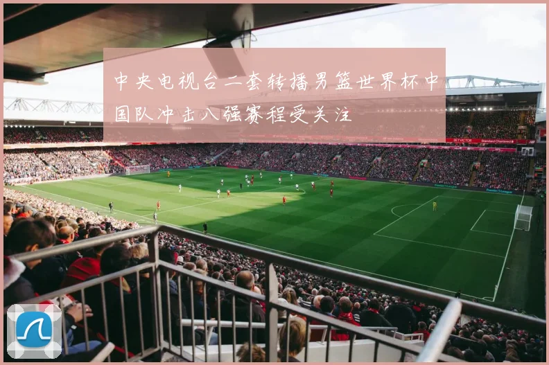 中央电视台二套转播男篮世界杯中国队冲击八强赛程受关注