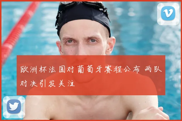 欧洲杯法国对葡萄牙赛程公布 两队对决引发关注