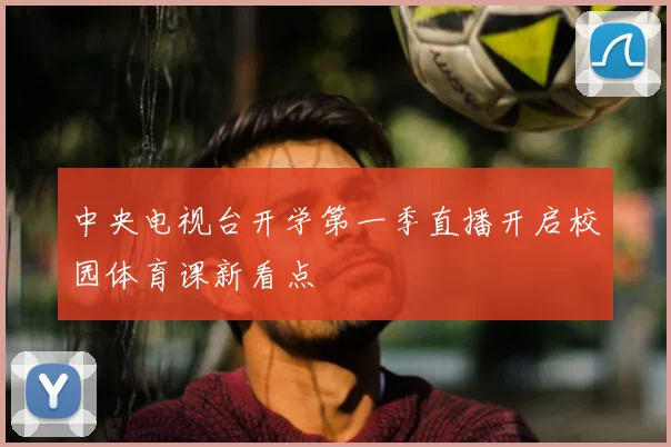 中央电视台开学第一季直播开启校园体育课新看点