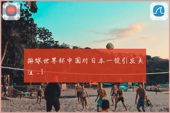 排球世界杯中国对日本一役引发关注 _1