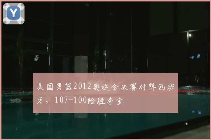 美国男篮2012奥运会决赛对阵西班牙，107-100险胜夺金
