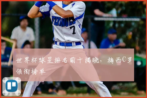 世界杯球星排名前十揭晓，梅西C罗领衔榜单