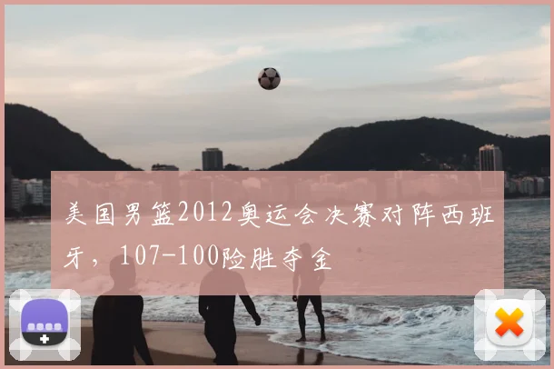 美国男篮2012奥运会决赛对阵西班牙，107-100险胜夺金