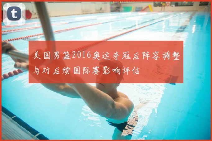 美国男篮2016奥运夺冠后阵容调整与对后续国际赛影响评估