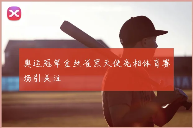 奥运冠军金丝雀黑天使亮相体育赛场引关注