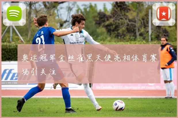 奥运冠军金丝雀黑天使亮相体育赛场引关注