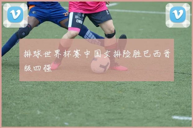 排球世界杯赛中国女排险胜巴西晋级四强