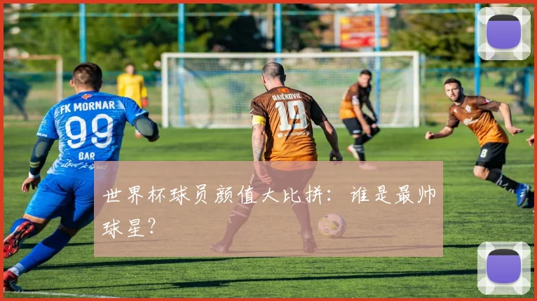 世界杯球员颜值大比拼:谁是最帅球星?