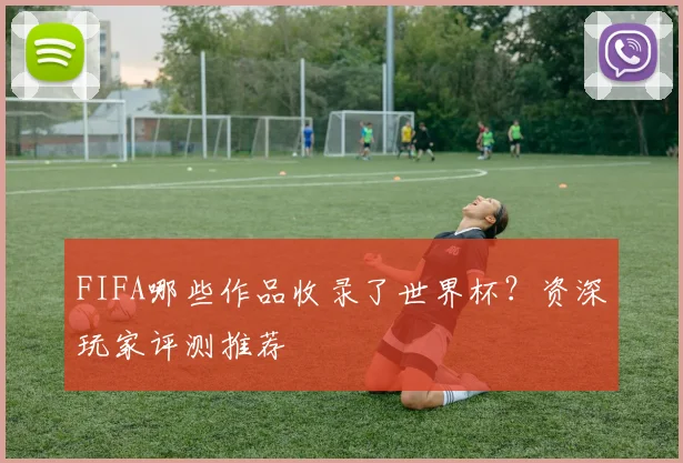 FIFA哪些作品收录了世界杯?资深玩家评测推荐