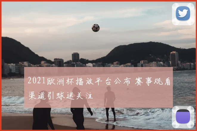 2021欧洲杯播放平台公布 赛事观看渠道引球迷关注